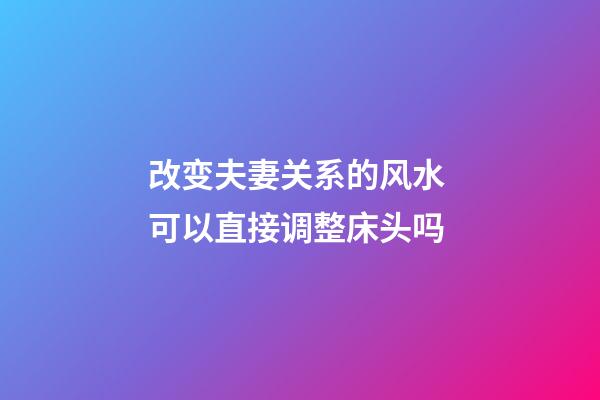 改变夫妻关系的风水 可以直接调整床头吗